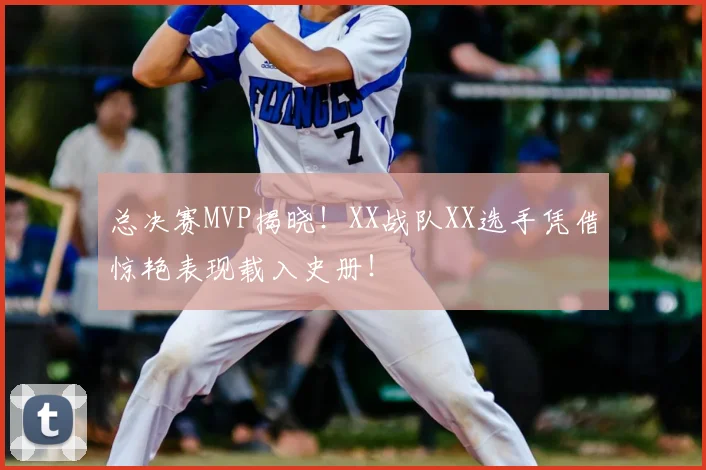 总决赛MVP揭晓！XX战队XX选手凭借惊艳表现载入史册！