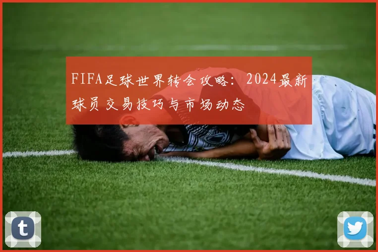 FIFA足球世界转会攻略:2024最新球员交易技巧与市场动态