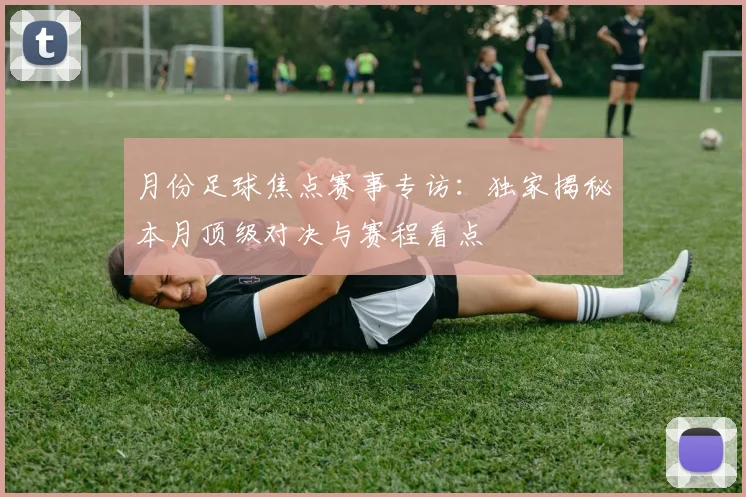 月份足球焦点赛事专访：独家揭秘本月顶级对决与赛程看点