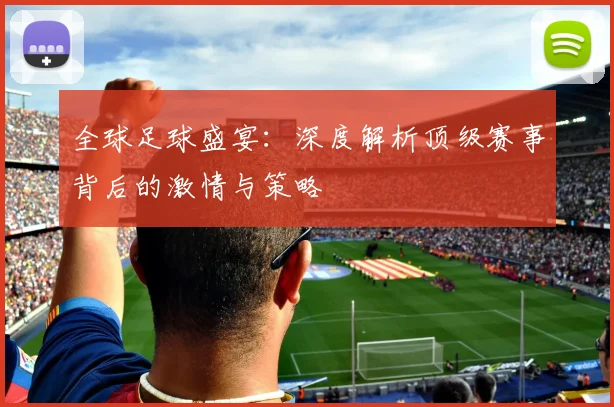 全球足球盛宴:深度解析顶级赛事背后的激情与策略