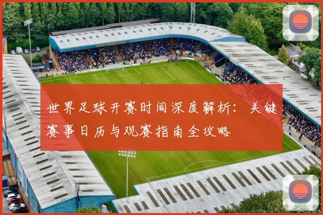 世界足球开赛时间深度解析：关键赛事日历与观赛指南全攻略