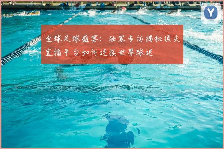 全球足球盛宴：独家专访揭秘顶尖直播平台如何连接世界球迷
