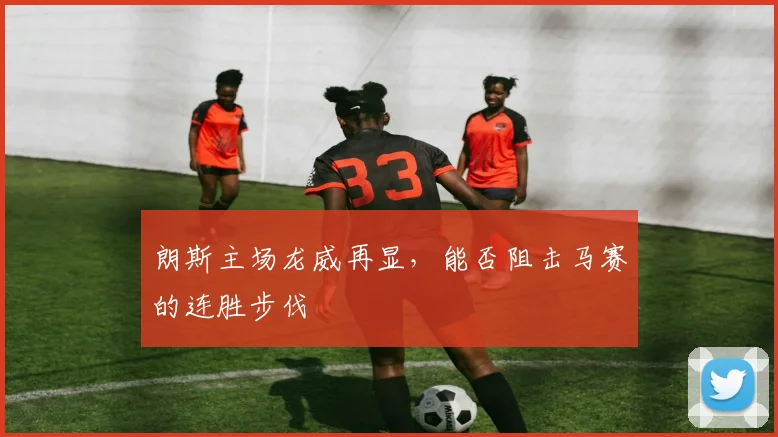朗斯主场龙威再显，能否阻击马赛的连胜步伐