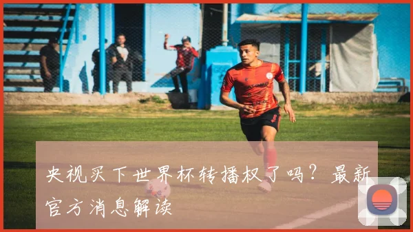 央视买下世界杯转播权了吗？最新官方消息解读