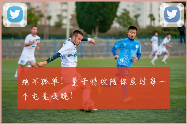 绝不孤单！量子特攻陪你度过每一个电竞夜晚！