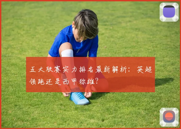 五大联赛实力排名最新解析：英超领跑还是西甲称雄？