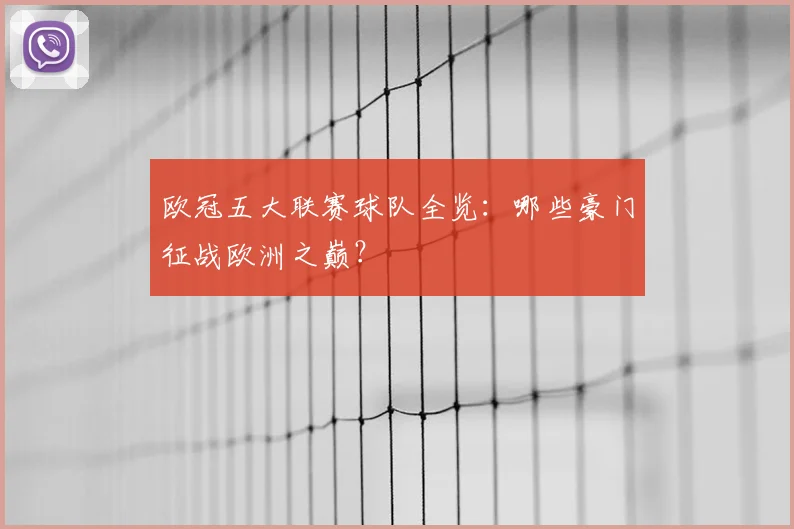 欧冠五大联赛球队全览：哪些豪门征战欧洲之巅？