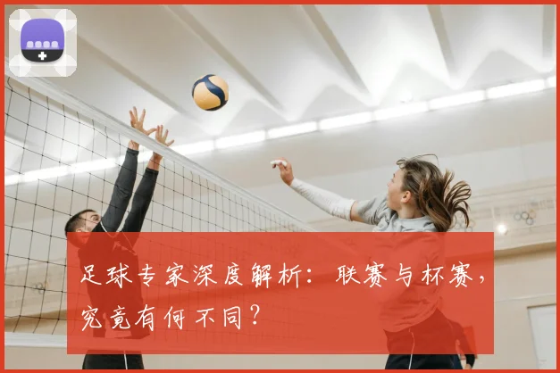 足球专家深度解析：联赛与杯赛，究竟有何不同？