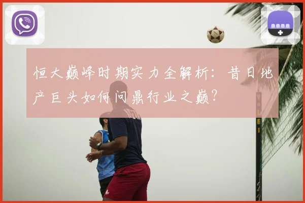恒大巅峰时期实力全解析：昔日地产巨头如何问鼎行业之巅？