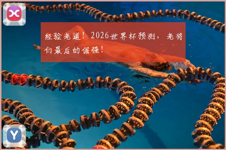 经验老道!2026世界杯预测,老将们最后的倔强!