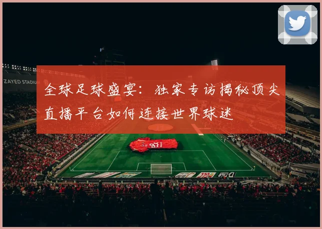 全球足球盛宴：独家专访揭秘顶尖直播平台如何连接世界球迷